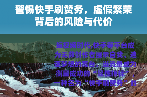 警惕快手刷赞务，虚假繁荣背后的风险与代价