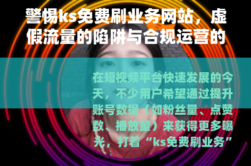 警惕ks免费刷业务网站，虚假流量的陷阱与合规运营的重要性