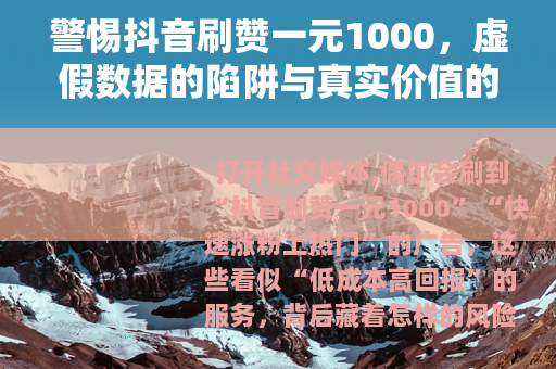 警惕抖音刷赞一元1000，虚假数据的陷阱与真实价值的回归