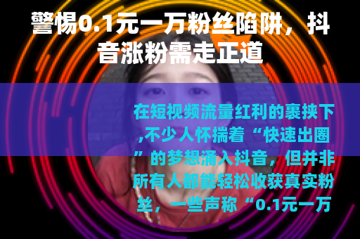 警惕0.1元一万粉丝陷阱，抖音涨粉需走正道