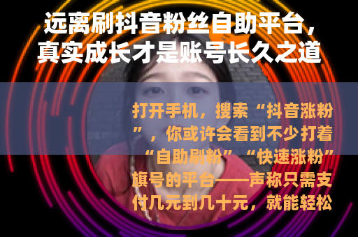 远离刷抖音粉丝自助平台，真实成长才是账号长久之道