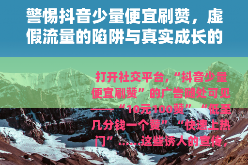 警惕抖音少量便宜刷赞，虚假流量的陷阱与真实成长的路径