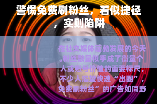 警惕免费刷粉丝，看似捷径，实则陷阱