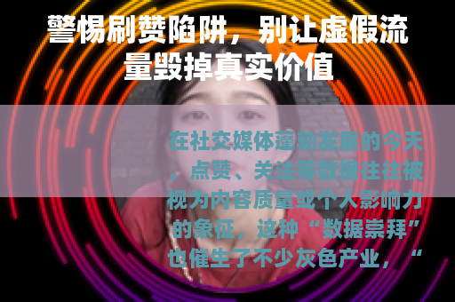 警惕刷赞陷阱，别让虚假流量毁掉真实价值