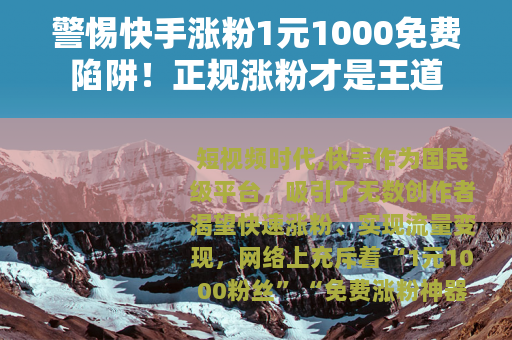 警惕快手涨粉1元1000免费陷阱！正规涨粉才是王道