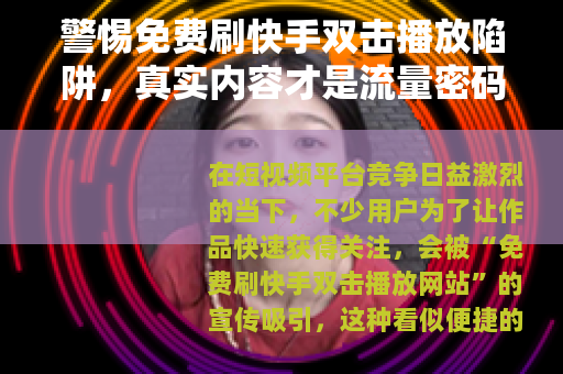 警惕免费刷快手双击播放陷阱，真实内容才是流量密码