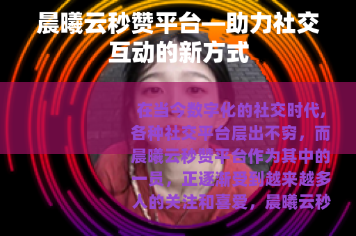 晨曦云秒赞平台—助力社交互动的新方式