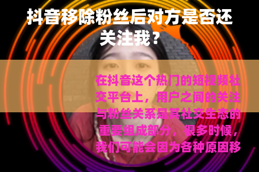 抖音移除粉丝后对方是否还关注我？