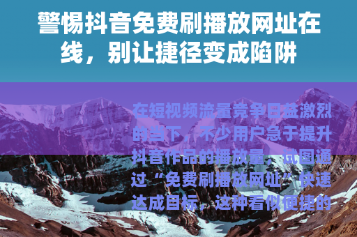 警惕抖音免费刷播放网址在线，别让捷径变成陷阱