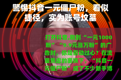警惕抖音一元僵尸粉，看似捷径，实为账号坟墓