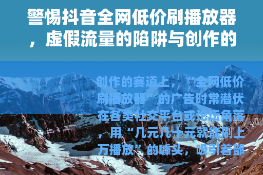 警惕抖音全网低价刷播放器，虚假流量的陷阱与创作的正途