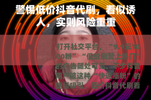 警惕低价抖音代刷，看似诱人，实则风险重重