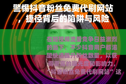 警惕抖音粉丝免费代刷网站，捷径背后的陷阱与风险