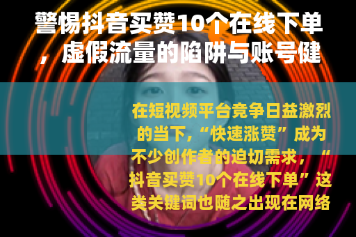 警惕抖音买赞10个在线下单，虚假流量的陷阱与账号健康之路