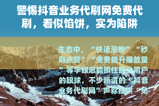 警惕抖音业务代刷网免费代刷，看似馅饼，实为陷阱