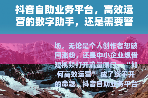 抖音自助业务平台，高效运营的数字助手，还是需要警惕的双刃剑？