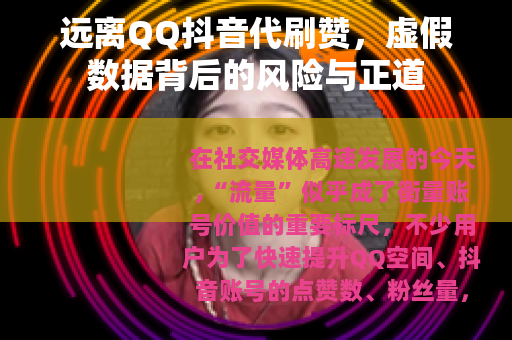 远离QQ抖音代刷赞，虚假数据背后的风险与正道
