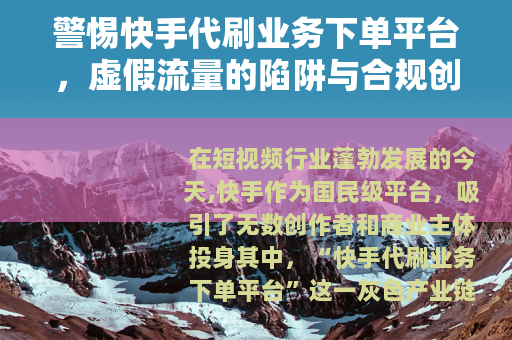 警惕快手代刷业务下单平台，虚假流量的陷阱与合规创作的正道