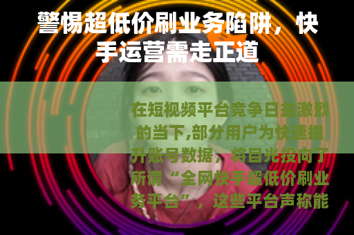 警惕超低价刷业务陷阱，快手运营需走正道