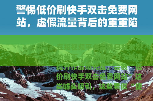 警惕低价刷快手双击免费网站，虚假流量背后的重重陷阱