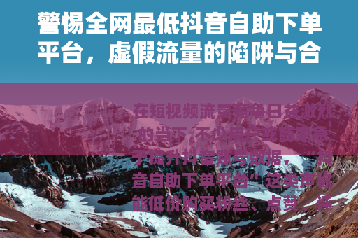 警惕全网最低抖音自助下单平台，虚假流量的陷阱与合规运营的正道