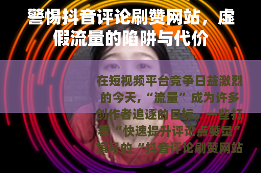 警惕抖音评论刷赞网站，虚假流量的陷阱与代价
