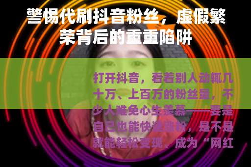 警惕代刷抖音粉丝，虚假繁荣背后的重重陷阱