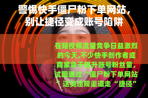 警惕快手僵尸粉下单网站，别让捷径变成账号陷阱
