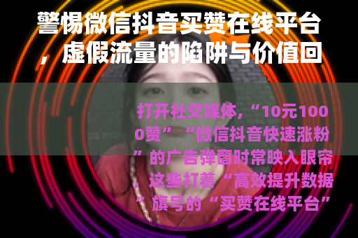 警惕微信抖音买赞在线平台，虚假流量的陷阱与价值回归