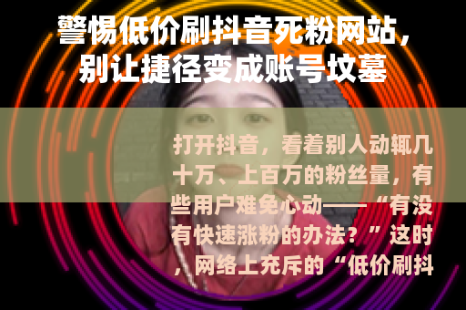 警惕低价刷抖音死粉网站，别让捷径变成账号坟墓