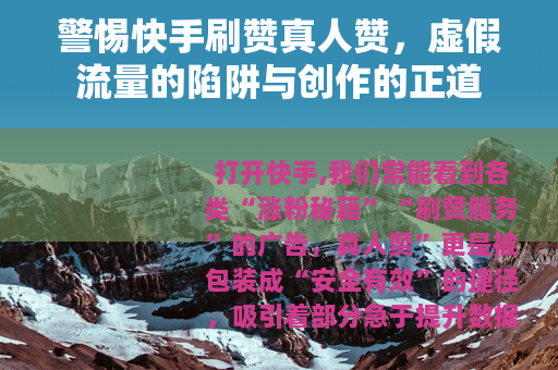 警惕快手刷赞真人赞，虚假流量的陷阱与创作的正道