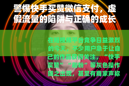 警惕快手买赞微信支付，虚假流量的陷阱与正确的成长之道