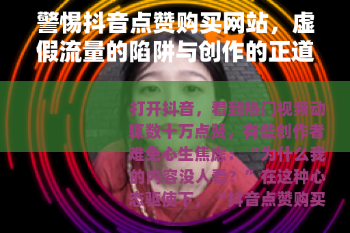 警惕抖音点赞购买网站，虚假流量的陷阱与创作的正道