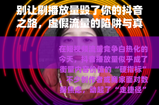 别让刷播放量毁了你的抖音之路，虚假流量的陷阱与真实成长的正道