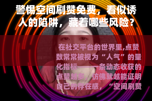 警惕空间刷赞免费，看似诱人的陷阱，藏着哪些风险？