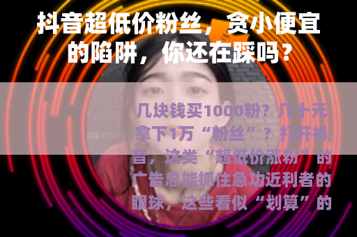 抖音超低价粉丝，贪小便宜的陷阱，你还在踩吗？
