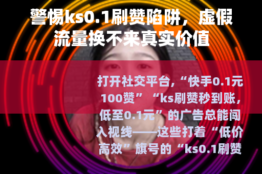 警惕ks0.1刷赞陷阱，虚假流量换不来真实价值
