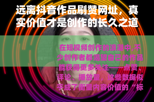 远离抖音作品刷赞网址，真实价值才是创作的长久之道