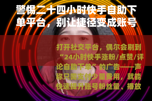 警惕二十四小时快手自助下单平台，别让捷径变成账号陷阱