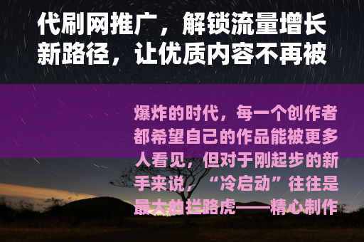 代刷网推广，解锁流量增长新路径，让优质内容不再被埋没