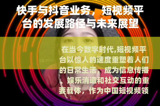 快手与抖音业务，短视频平台的发展路径与未来展望
