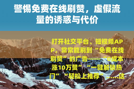 警惕免费在线刷赞，虚假流量的诱惑与代价