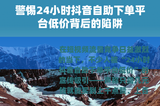 警惕24小时抖音自助下单平台低价背后的陷阱