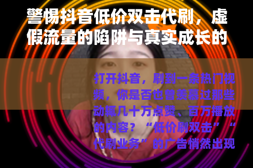 警惕抖音低价双击代刷，虚假流量的陷阱与真实成长的价值