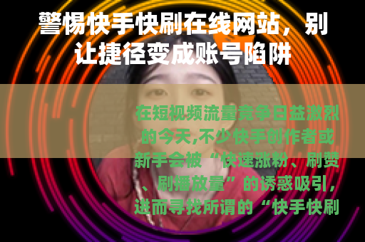 警惕快手快刷在线网站，别让捷径变成账号陷阱