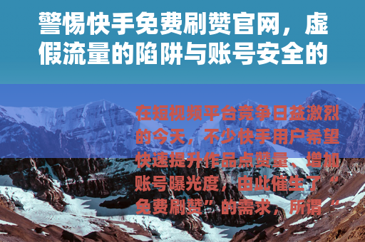 警惕快手免费刷赞官网，虚假流量的陷阱与账号安全的代价