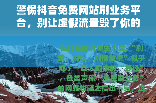 警惕抖音免费网站刷业务平台，别让虚假流量毁了你的账号