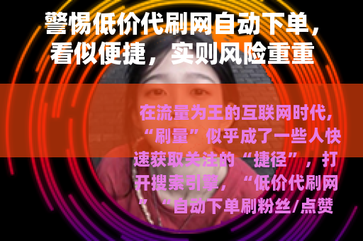 警惕低价代刷网自动下单，看似便捷，实则风险重重