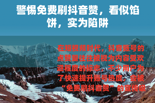 警惕免费刷抖音赞，看似馅饼，实为陷阱