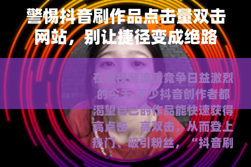 警惕抖音刷作品点击量双击网站，别让捷径变成绝路